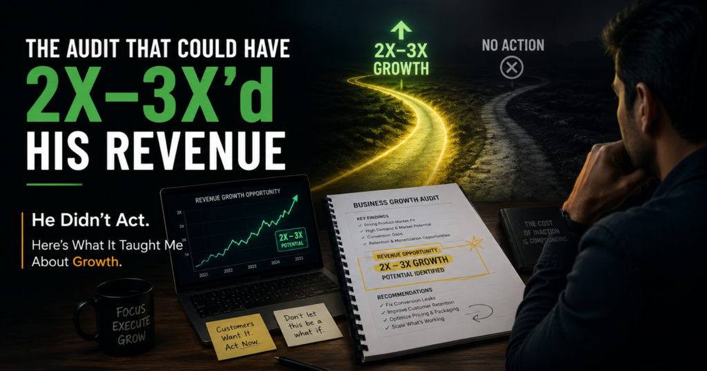 The Audit That Could Have 2X–3X'd His Revenue. He Didn't Act. Here's What It Taught Me About Growth.